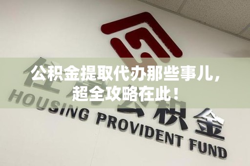 涡阳公积金提取代办那些事儿,超全攻略在此! 涡阳公积金提取代办那些事儿,超全攻略在此!