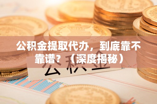 涡阳公积金提取代办,到底靠不靠谱?(深度揭秘) 涡阳公积金提取代办,到底靠不靠谱?(深度揭秘)