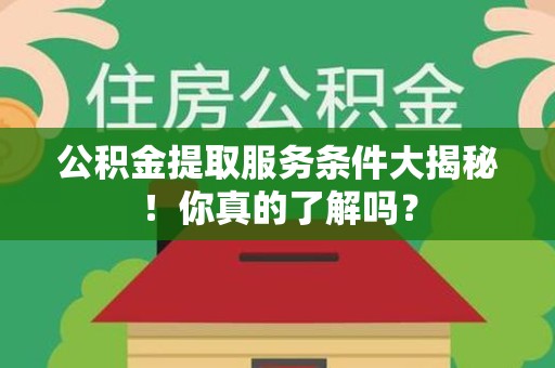 涡阳公积金提取服务条件大揭秘！你真的了解吗？
