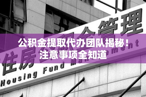 涡阳公积金提取代办团队揭秘！注意事项全知道