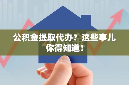 涡阳公积金提取代办？这些事儿你得知道！