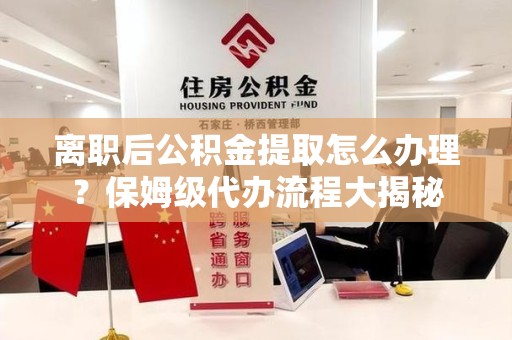 涡阳离职后公积金提取怎么办理?保姆级代办流程大揭秘 涡阳离职后公积金提取怎么办理?保姆级代办流程大揭秘