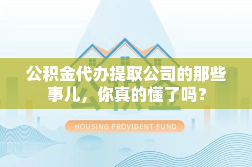 涡阳公积金代办提取公司的那些事儿，你真的懂了吗？