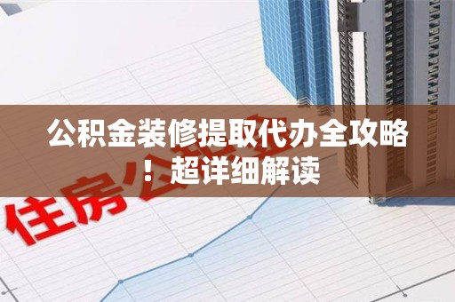 涡阳公积金装修提取代办全攻略！超详细解读