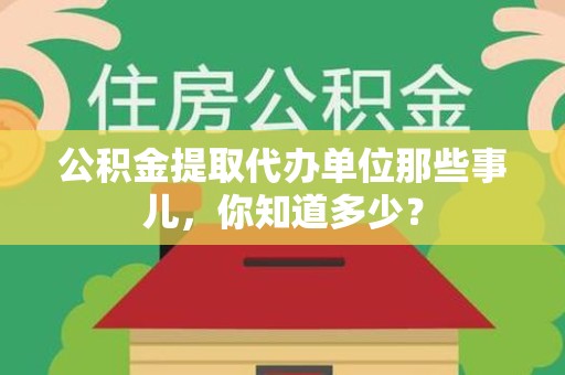涡阳公积金提取代办单位那些事儿,你知道多少? 涡阳公积金提取代办单位那些事儿,你知道多少?