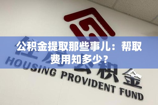 涡阳公积金提取那些事儿:帮取费用知多少? 涡阳公积金提取那些事儿:帮取费用知多少?