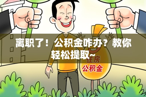 涡阳离职了！公积金咋办？教你轻松提取~
