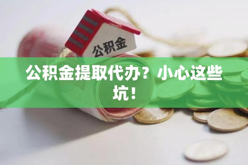 涡阳公积金提取代办?小心这些坑! 涡阳公积金提取代办?小心这些坑!