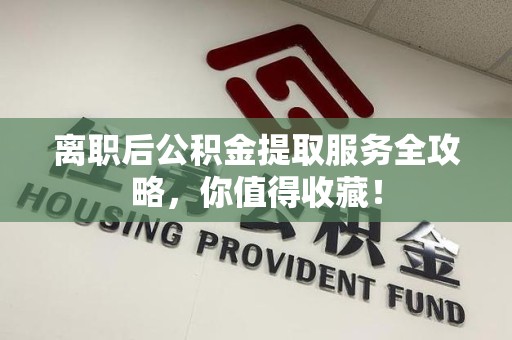 涡阳离职后公积金提取服务全攻略,你值得收藏! 涡阳离职后公积金提取服务全攻略,你值得收藏!