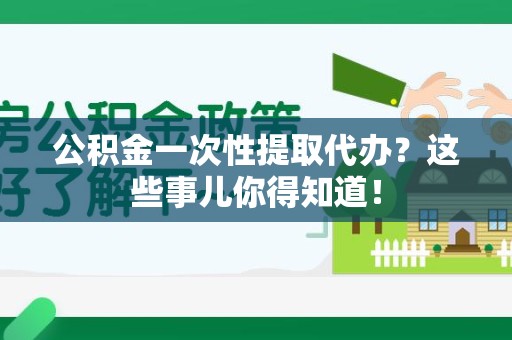 涡阳公积金一次性提取代办？这些事儿你得知道！