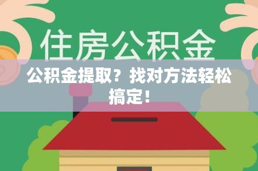 涡阳公积金提取？找对方法轻松搞定！