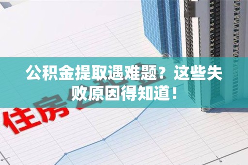 涡阳公积金提取遇难题？这些失败原因得知道！