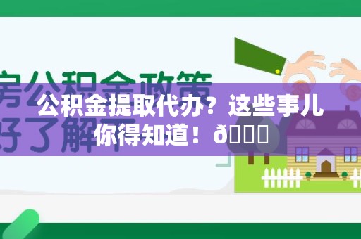 涡阳公积金提取代办？这些事儿你得知道！😎
