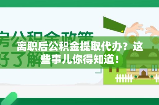 涡阳离职后公积金提取代办?这些事儿你得知道! 涡阳离职后公积金提取代办?这些事儿你得知道!