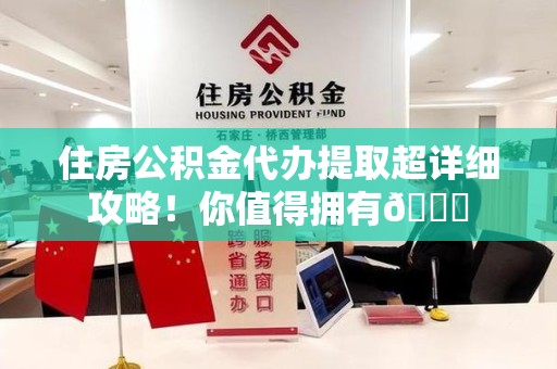 涡阳住房公积金代办提取超详细攻略！你值得拥有😎