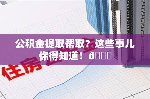 涡阳公积金提取帮取？这些事儿你得知道！😎