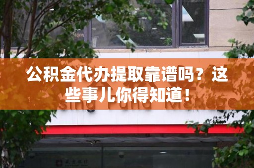 涡阳公积金代办提取靠谱吗?这些事儿你得知道! 涡阳公积金代办提取靠谱吗?这些事儿你得知道!