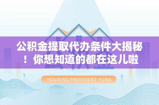 涡阳公积金提取代办条件大揭秘！你想知道的都在这儿啦