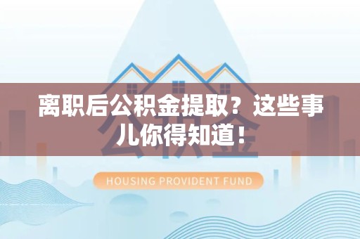 涡阳离职后公积金提取？这些事儿你得知道！