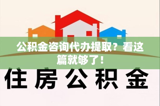 涡阳公积金咨询代办提取？看这篇就够了！