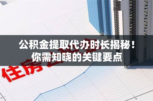 涡阳公积金提取代办时长揭秘！你需知晓的关键要点