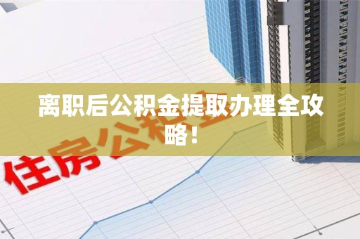 涡阳离职后公积金提取办理全攻略！