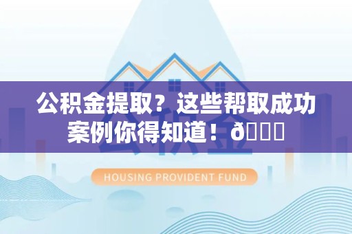 涡阳公积金提取?这些帮取成功案例你得知道!😎 涡阳公积金提取?这些帮取成功案例你得知道!😎