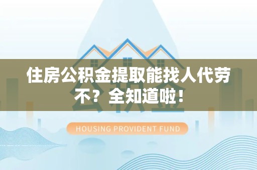 涡阳住房公积金提取能找人代劳不？全知道啦！