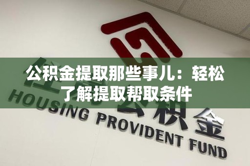 涡阳公积金提取那些事儿：轻松了解提取帮取条件