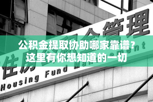 涡阳公积金提取协助哪家靠谱？这里有你想知道的一切