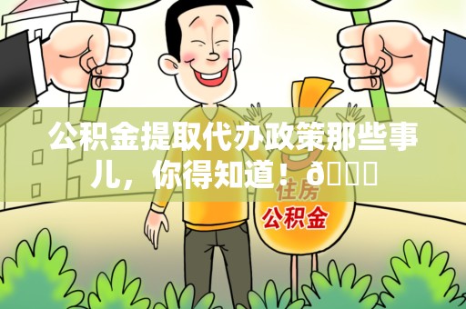 涡阳公积金提取代办政策那些事儿,你得知道!😎 涡阳公积金提取代办政策那些事儿,你得知道!😎