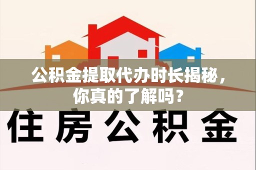 涡阳公积金提取代办时长揭秘，你真的了解吗？