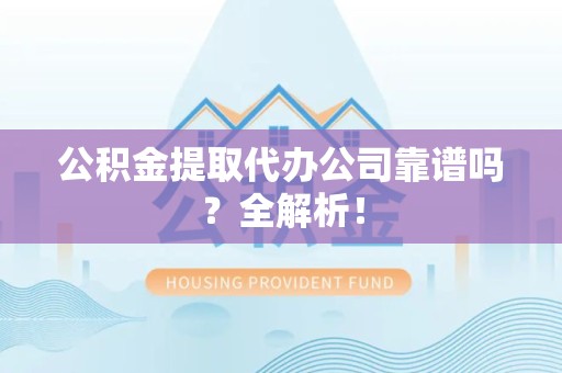 涡阳公积金提取代办公司靠谱吗？全解析！