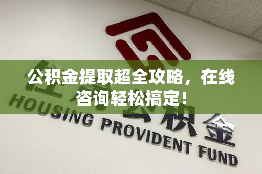 涡阳公积金提取超全攻略，在线咨询轻松搞定！