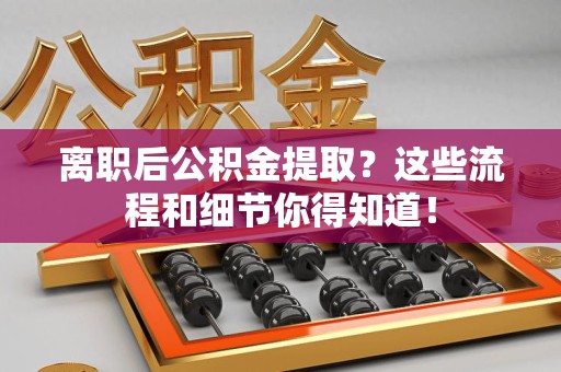 涡阳离职后公积金提取？这些流程和细节你得知道！
