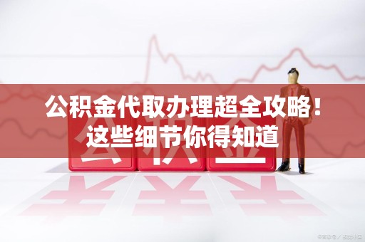涡阳公积金代取办理超全攻略！这些细节你得知道
