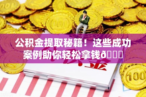 涡阳公积金提取秘籍！这些成功案例助你轻松拿钱😎