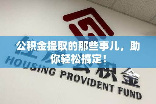 涡阳公积金提取的那些事儿，助你轻松搞定！