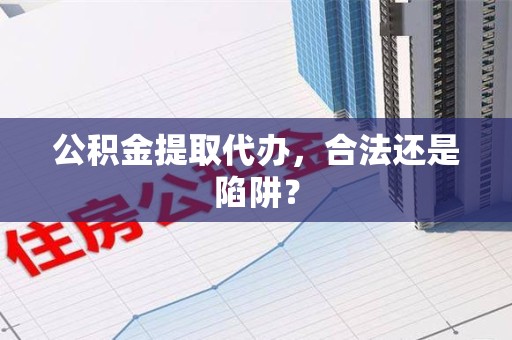 涡阳公积金提取代办，合法还是陷阱？