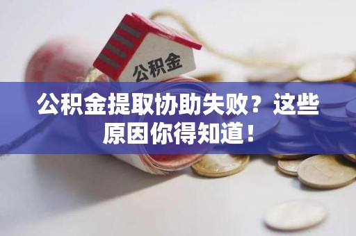 涡阳公积金提取协助失败?这些原因你得知道! 涡阳公积金提取协助失败?这些原因你得知道!