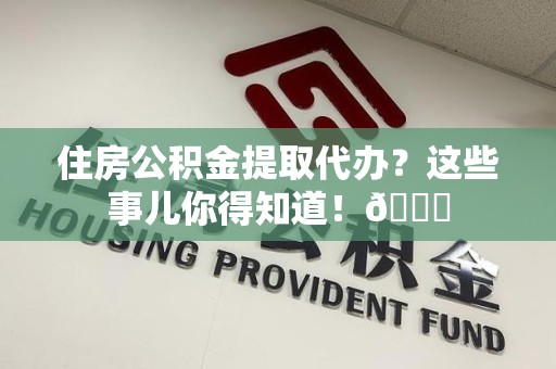 涡阳住房公积金提取代办？这些事儿你得知道！😎