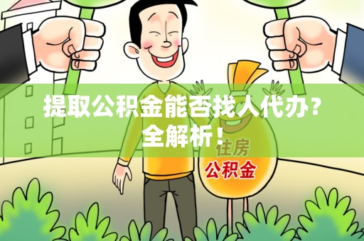 涡阳提取公积金能否找人代办？全解析！
