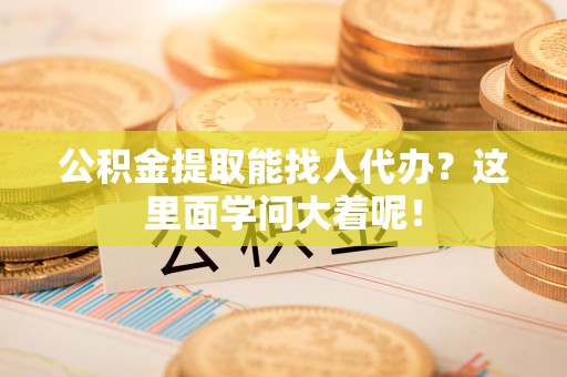 涡阳公积金提取能找人代办？这里面学问大着呢！