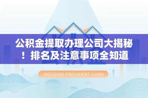 涡阳公积金提取办理公司大揭秘!排名及注意事项全知道 涡阳公积金提取办理公司大揭秘!排名及注意事项全知道