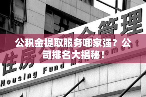涡阳公积金提取服务哪家强?公司排名大揭秘! 涡阳公积金提取服务哪家强?公司排名大揭秘!