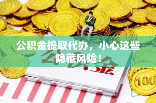 涡阳公积金提取代办，小心这些隐藏风险！