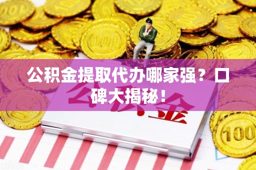 涡阳公积金提取代办哪家强？口碑大揭秘！