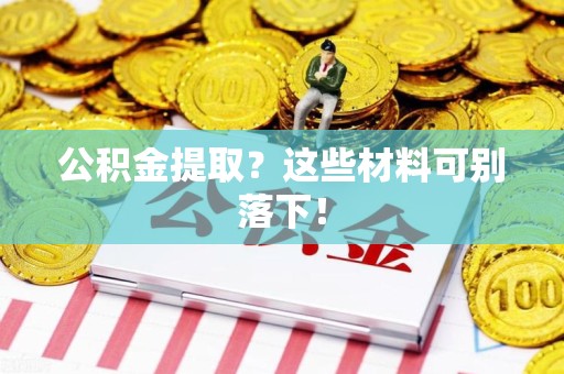 涡阳公积金提取？这些材料可别落下！
