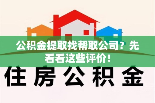 涡阳公积金提取找帮取公司?先看看这些评价! 涡阳公积金提取找帮取公司?先看看这些评价!