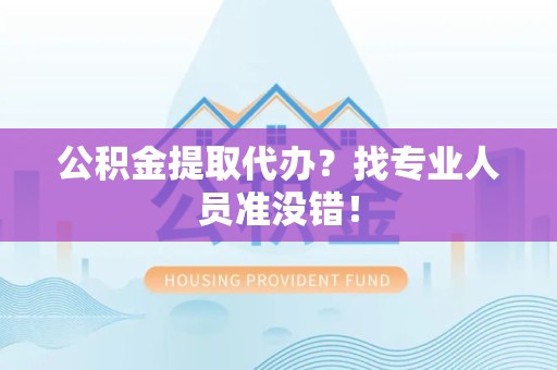 涡阳公积金提取代办？找专业人员准没错！